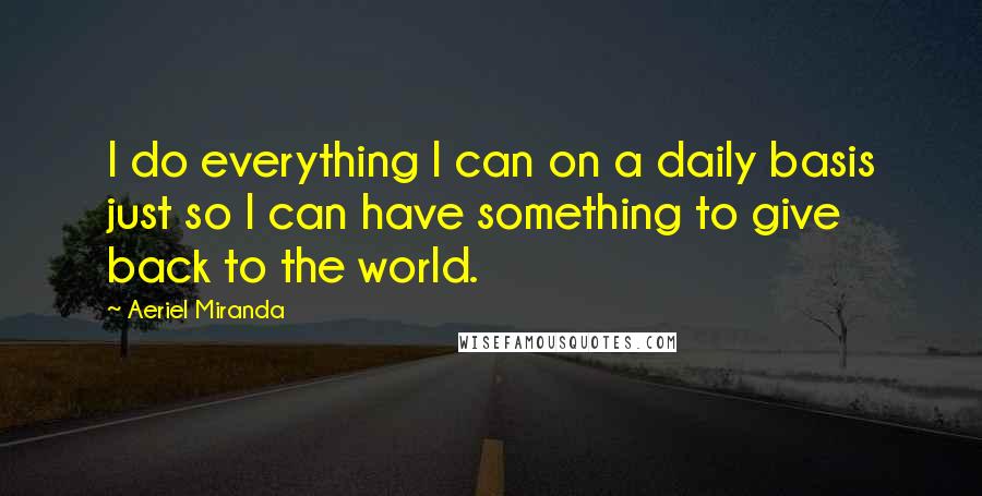 Aeriel Miranda Quotes: I do everything I can on a daily basis just so I can have something to give back to the world.