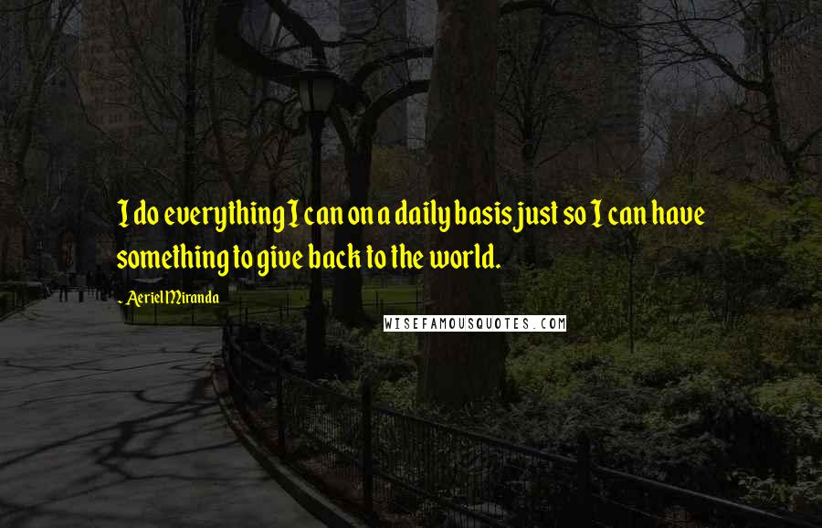 Aeriel Miranda Quotes: I do everything I can on a daily basis just so I can have something to give back to the world.