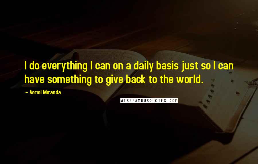 Aeriel Miranda Quotes: I do everything I can on a daily basis just so I can have something to give back to the world.