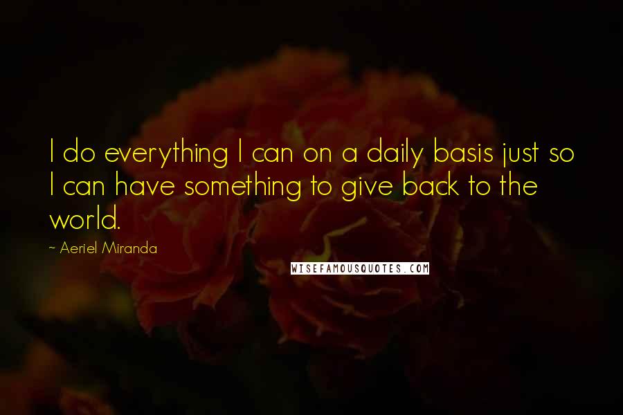 Aeriel Miranda Quotes: I do everything I can on a daily basis just so I can have something to give back to the world.