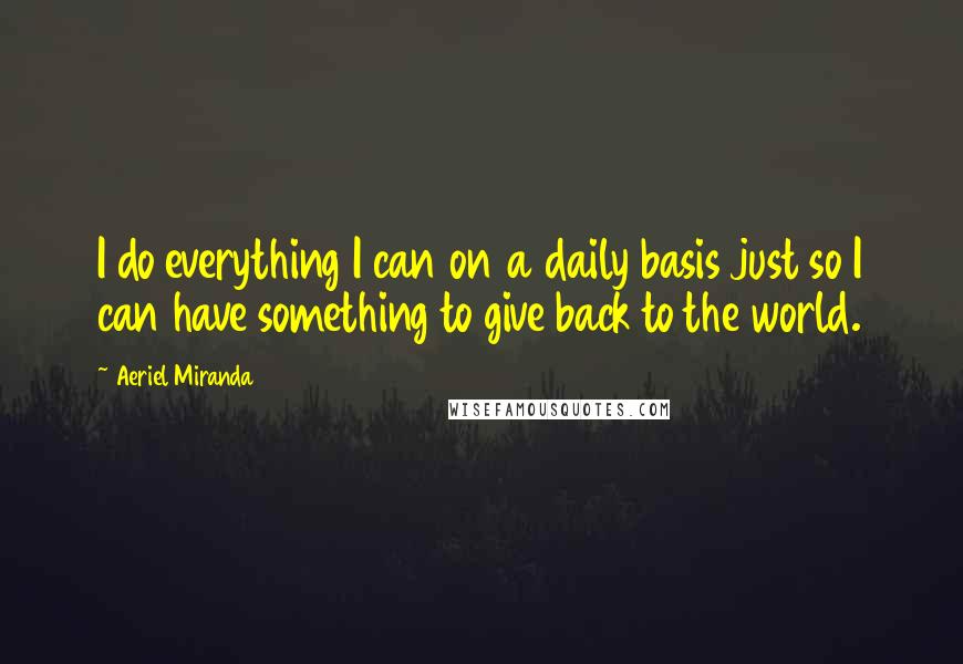 Aeriel Miranda Quotes: I do everything I can on a daily basis just so I can have something to give back to the world.