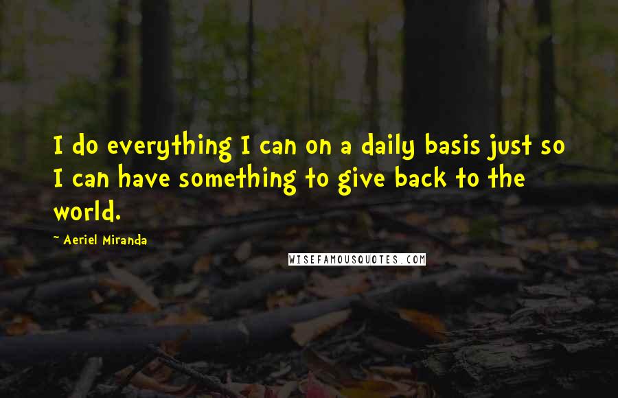 Aeriel Miranda Quotes: I do everything I can on a daily basis just so I can have something to give back to the world.