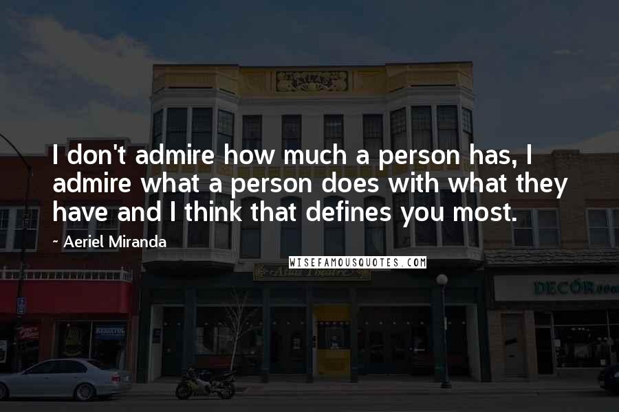 Aeriel Miranda Quotes: I don't admire how much a person has, I admire what a person does with what they have and I think that defines you most.
