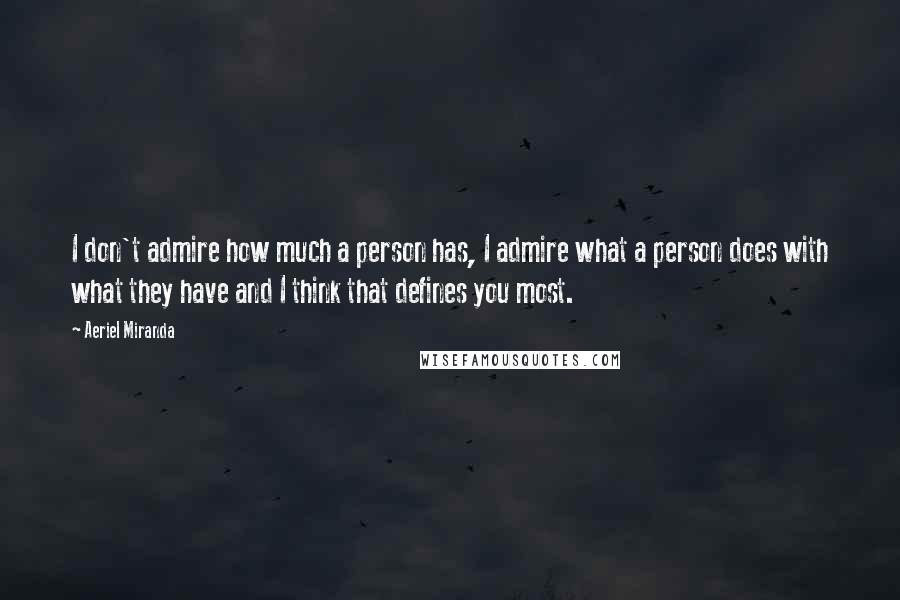 Aeriel Miranda Quotes: I don't admire how much a person has, I admire what a person does with what they have and I think that defines you most.