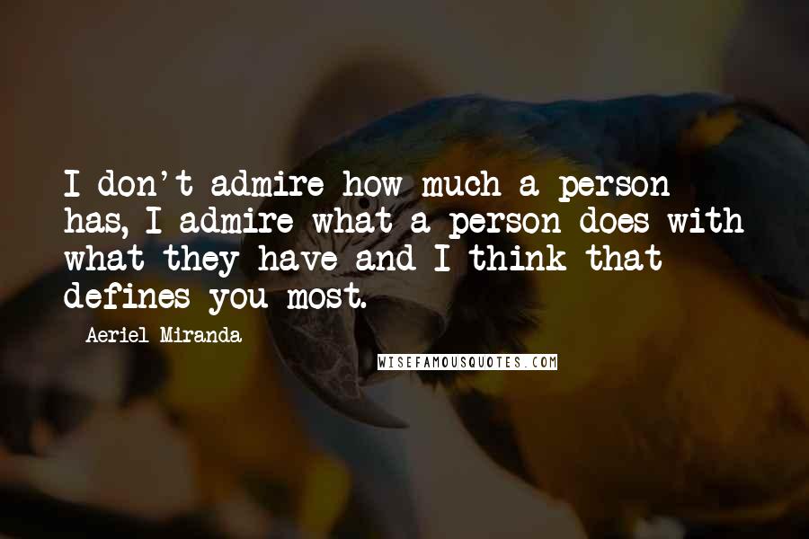 Aeriel Miranda Quotes: I don't admire how much a person has, I admire what a person does with what they have and I think that defines you most.