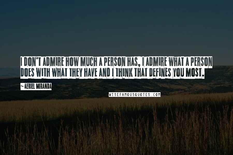 Aeriel Miranda Quotes: I don't admire how much a person has, I admire what a person does with what they have and I think that defines you most.