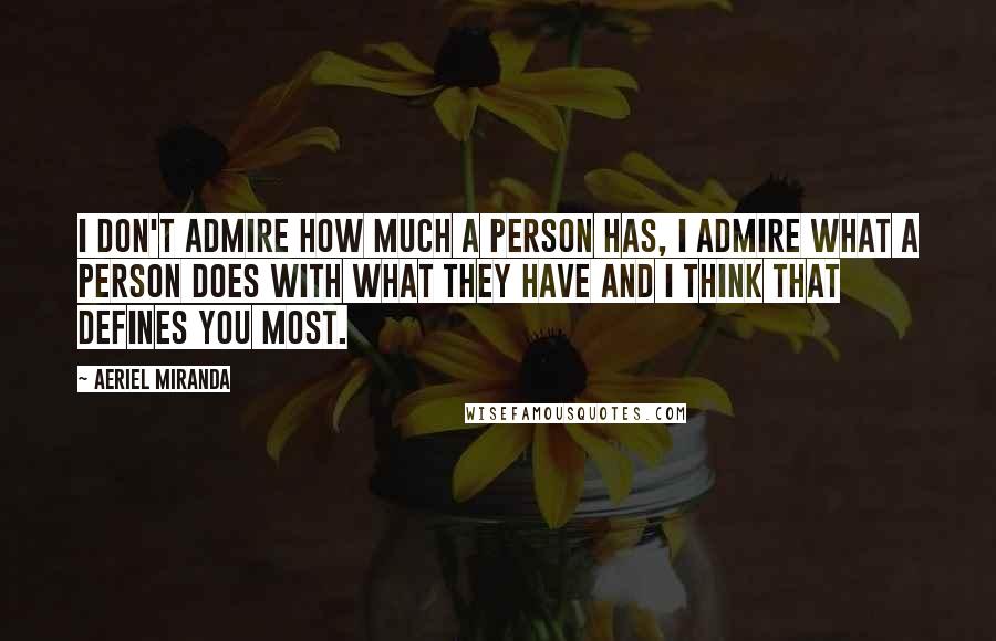 Aeriel Miranda Quotes: I don't admire how much a person has, I admire what a person does with what they have and I think that defines you most.
