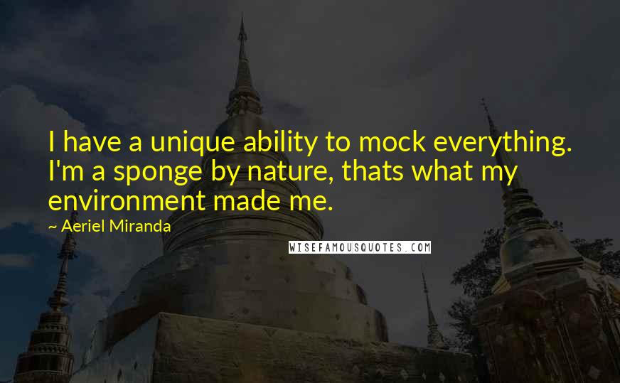 Aeriel Miranda Quotes: I have a unique ability to mock everything. I'm a sponge by nature, thats what my environment made me.