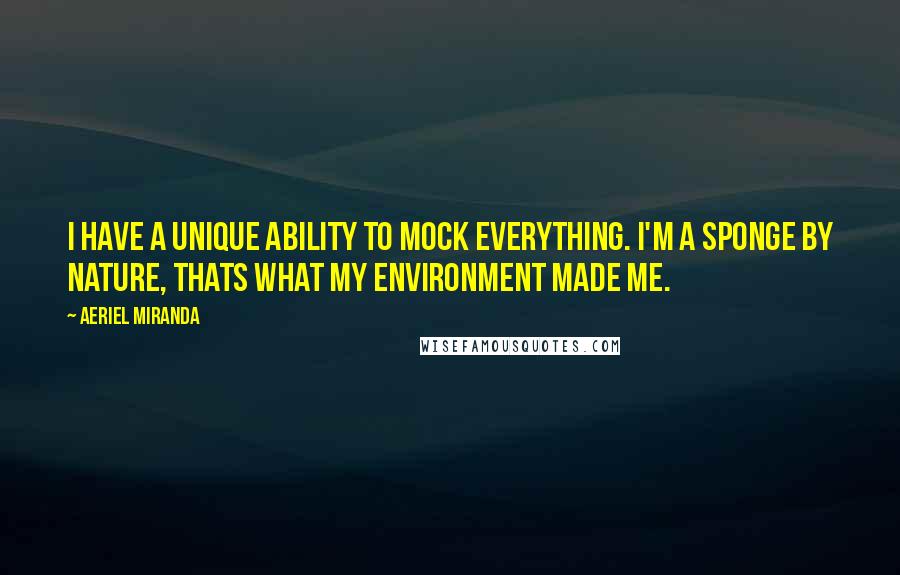 Aeriel Miranda Quotes: I have a unique ability to mock everything. I'm a sponge by nature, thats what my environment made me.