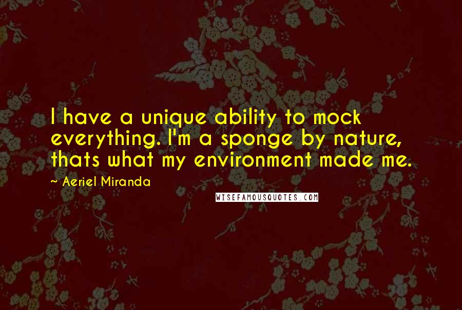 Aeriel Miranda Quotes: I have a unique ability to mock everything. I'm a sponge by nature, thats what my environment made me.