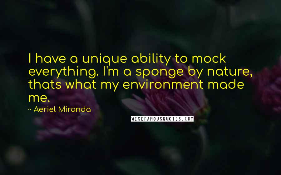 Aeriel Miranda Quotes: I have a unique ability to mock everything. I'm a sponge by nature, thats what my environment made me.