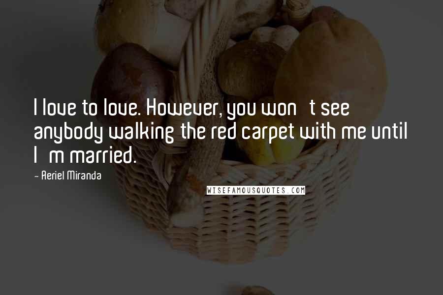 Aeriel Miranda Quotes: I love to love. However, you won't see anybody walking the red carpet with me until I'm married.