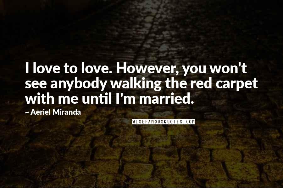 Aeriel Miranda Quotes: I love to love. However, you won't see anybody walking the red carpet with me until I'm married.