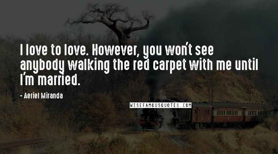 Aeriel Miranda Quotes: I love to love. However, you won't see anybody walking the red carpet with me until I'm married.