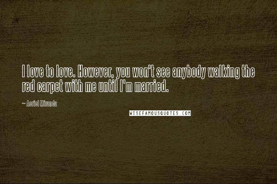 Aeriel Miranda Quotes: I love to love. However, you won't see anybody walking the red carpet with me until I'm married.