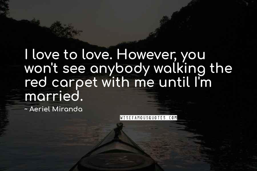 Aeriel Miranda Quotes: I love to love. However, you won't see anybody walking the red carpet with me until I'm married.