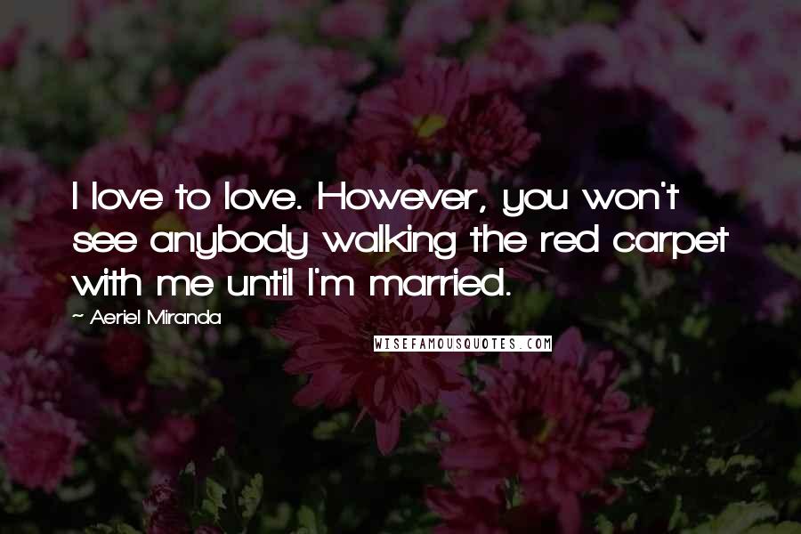 Aeriel Miranda Quotes: I love to love. However, you won't see anybody walking the red carpet with me until I'm married.