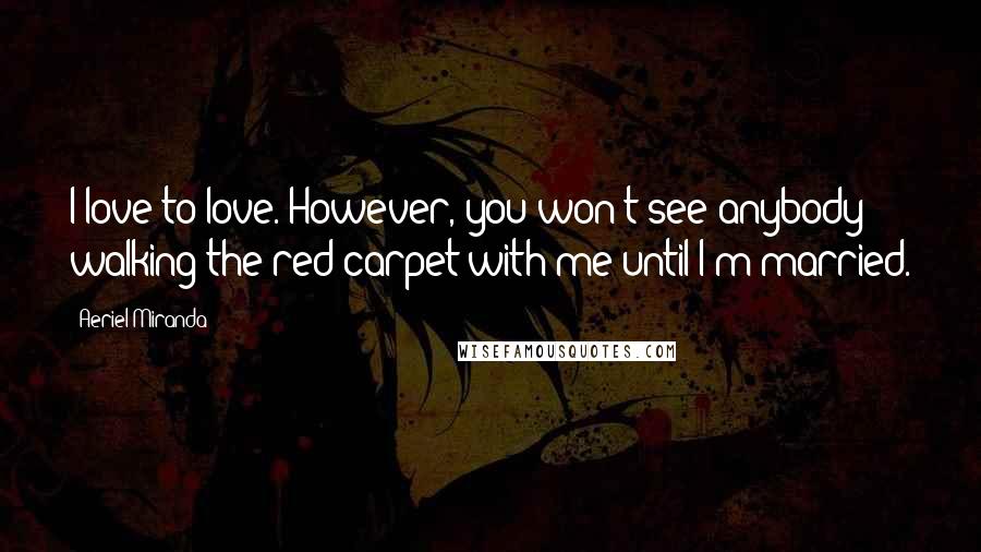 Aeriel Miranda Quotes: I love to love. However, you won't see anybody walking the red carpet with me until I'm married.