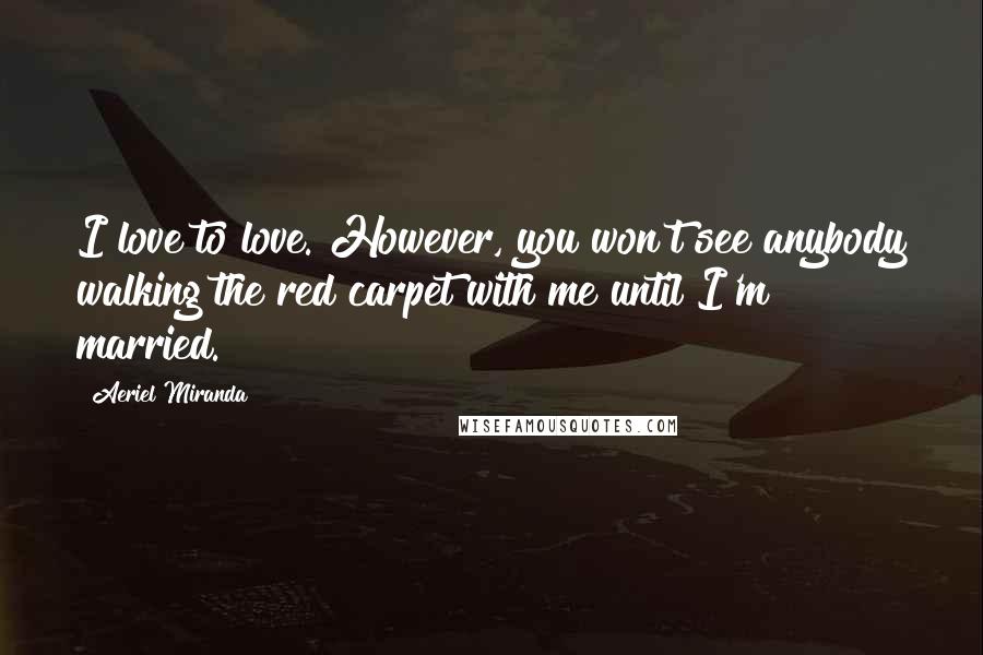 Aeriel Miranda Quotes: I love to love. However, you won't see anybody walking the red carpet with me until I'm married.