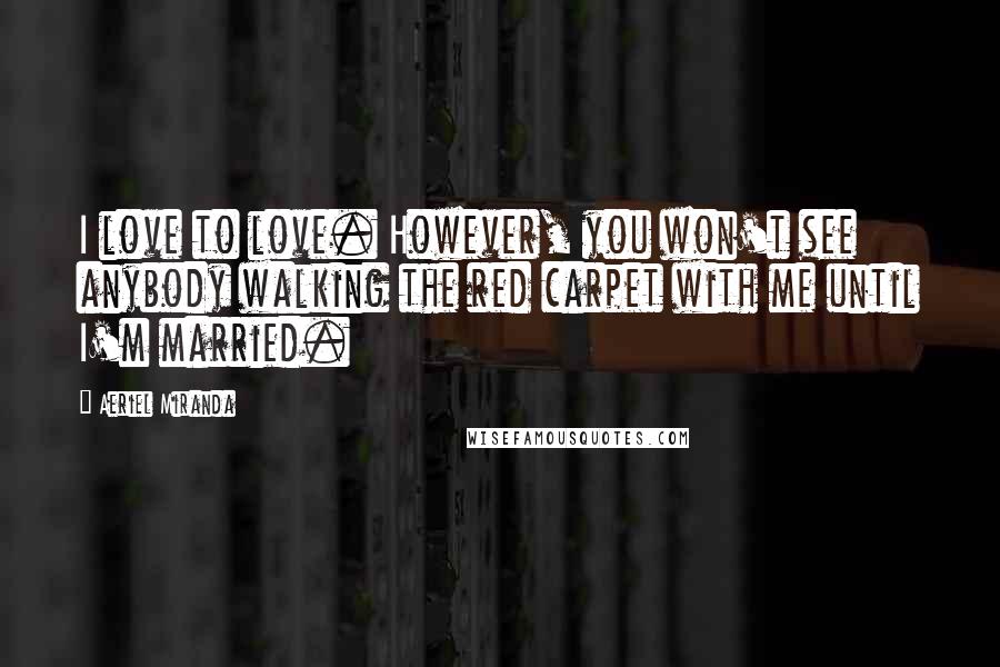 Aeriel Miranda Quotes: I love to love. However, you won't see anybody walking the red carpet with me until I'm married.
