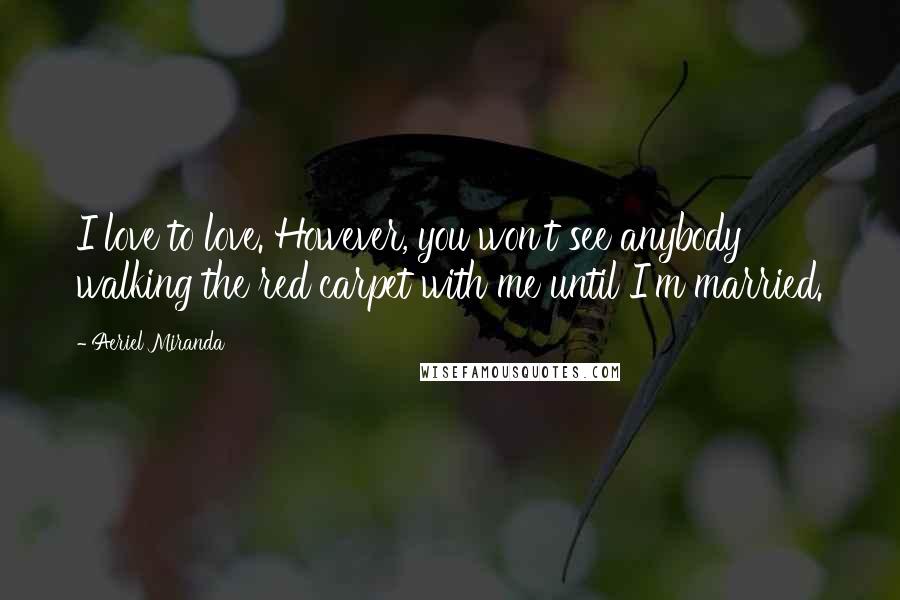 Aeriel Miranda Quotes: I love to love. However, you won't see anybody walking the red carpet with me until I'm married.