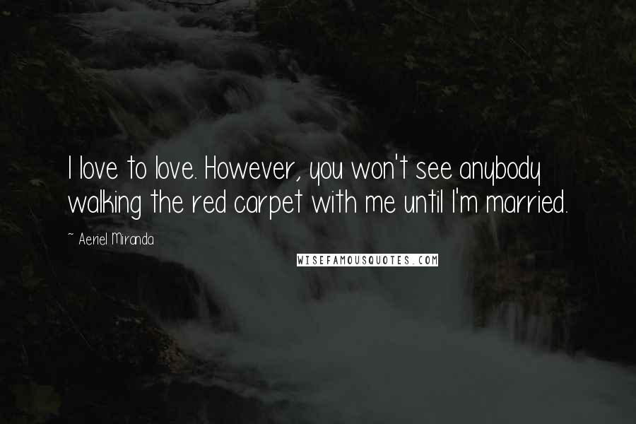 Aeriel Miranda Quotes: I love to love. However, you won't see anybody walking the red carpet with me until I'm married.