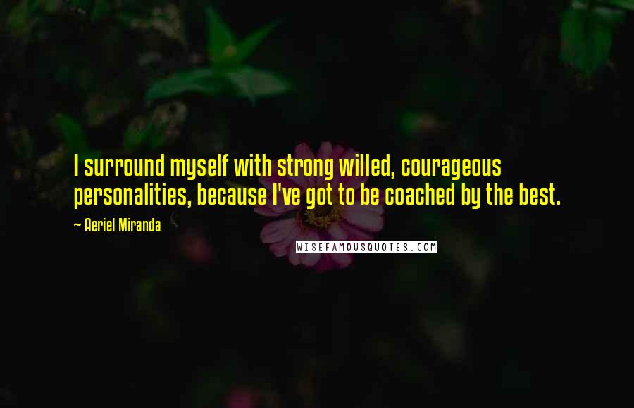 Aeriel Miranda Quotes: I surround myself with strong willed, courageous personalities, because I've got to be coached by the best.