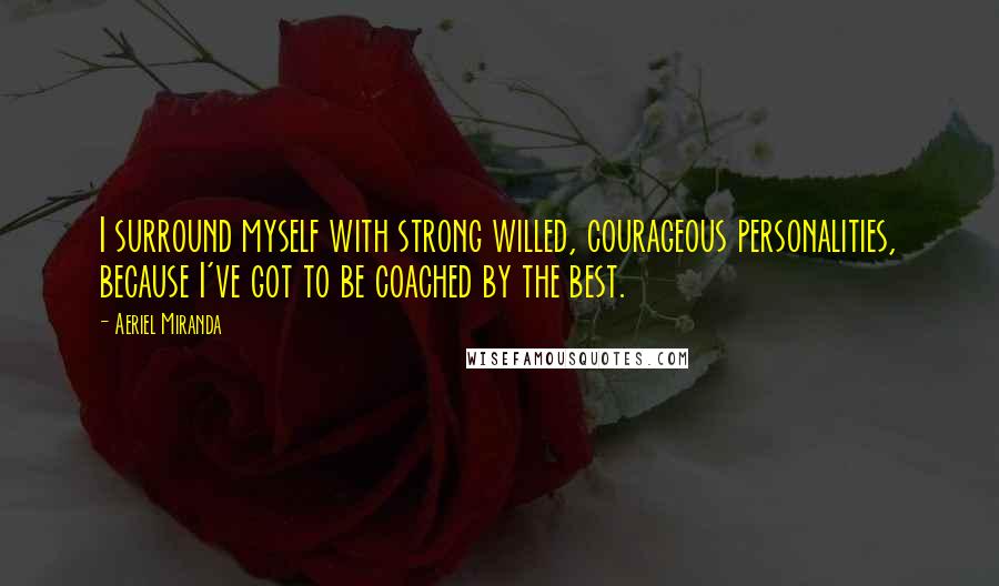 Aeriel Miranda Quotes: I surround myself with strong willed, courageous personalities, because I've got to be coached by the best.