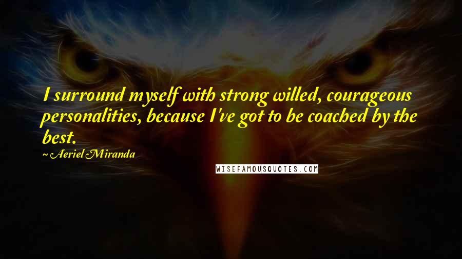 Aeriel Miranda Quotes: I surround myself with strong willed, courageous personalities, because I've got to be coached by the best.