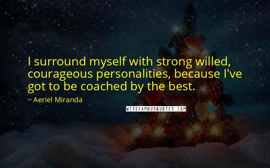 Aeriel Miranda Quotes: I surround myself with strong willed, courageous personalities, because I've got to be coached by the best.