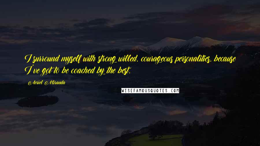 Aeriel Miranda Quotes: I surround myself with strong willed, courageous personalities, because I've got to be coached by the best.