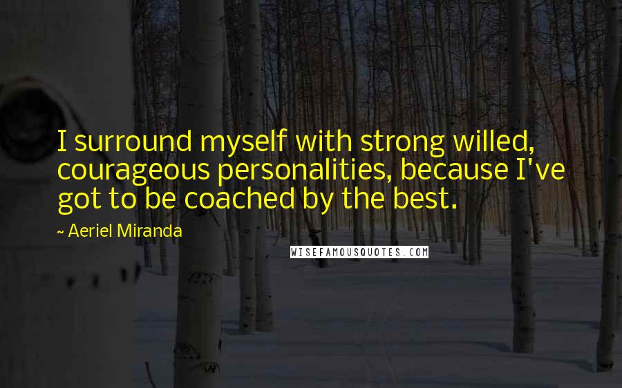 Aeriel Miranda Quotes: I surround myself with strong willed, courageous personalities, because I've got to be coached by the best.