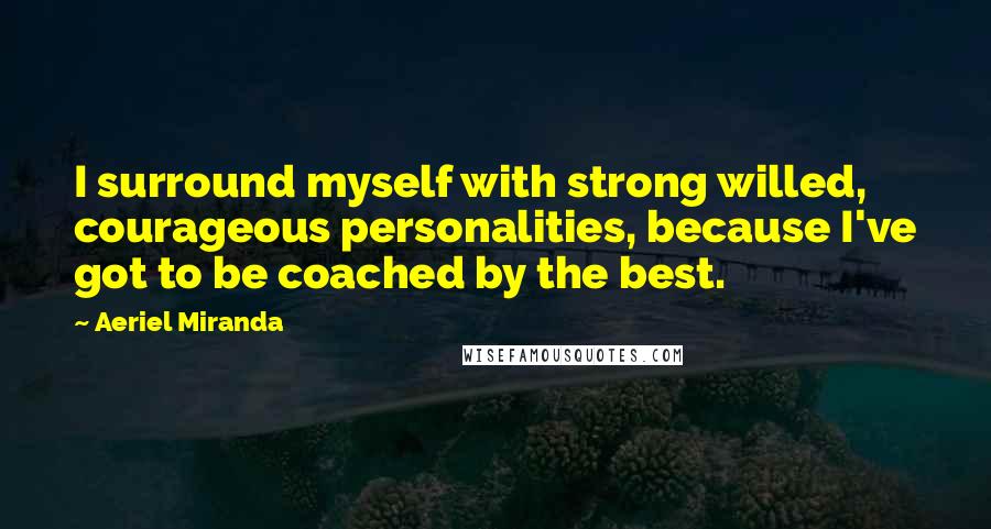 Aeriel Miranda Quotes: I surround myself with strong willed, courageous personalities, because I've got to be coached by the best.