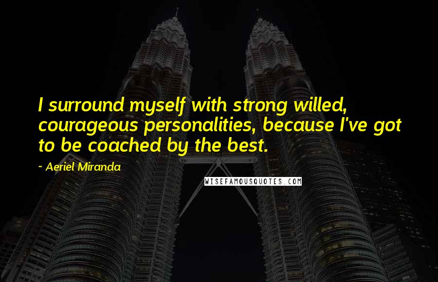 Aeriel Miranda Quotes: I surround myself with strong willed, courageous personalities, because I've got to be coached by the best.