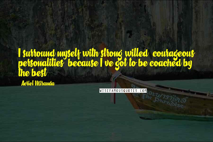 Aeriel Miranda Quotes: I surround myself with strong willed, courageous personalities, because I've got to be coached by the best.