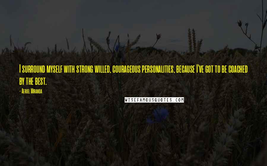 Aeriel Miranda Quotes: I surround myself with strong willed, courageous personalities, because I've got to be coached by the best.