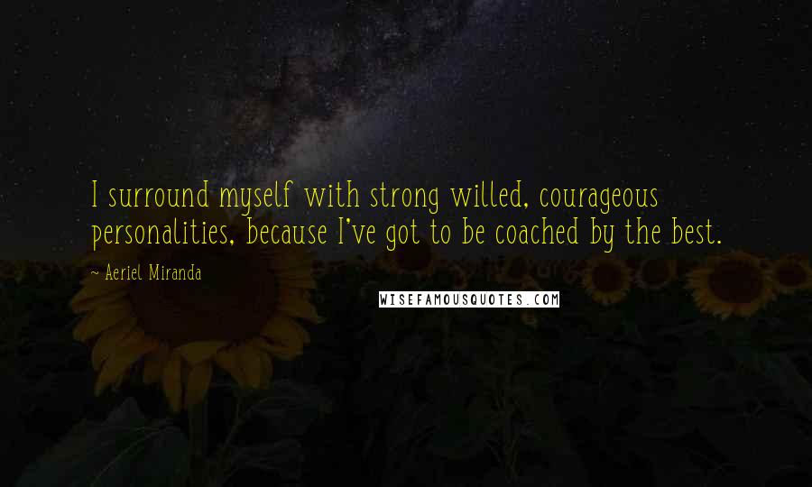 Aeriel Miranda Quotes: I surround myself with strong willed, courageous personalities, because I've got to be coached by the best.