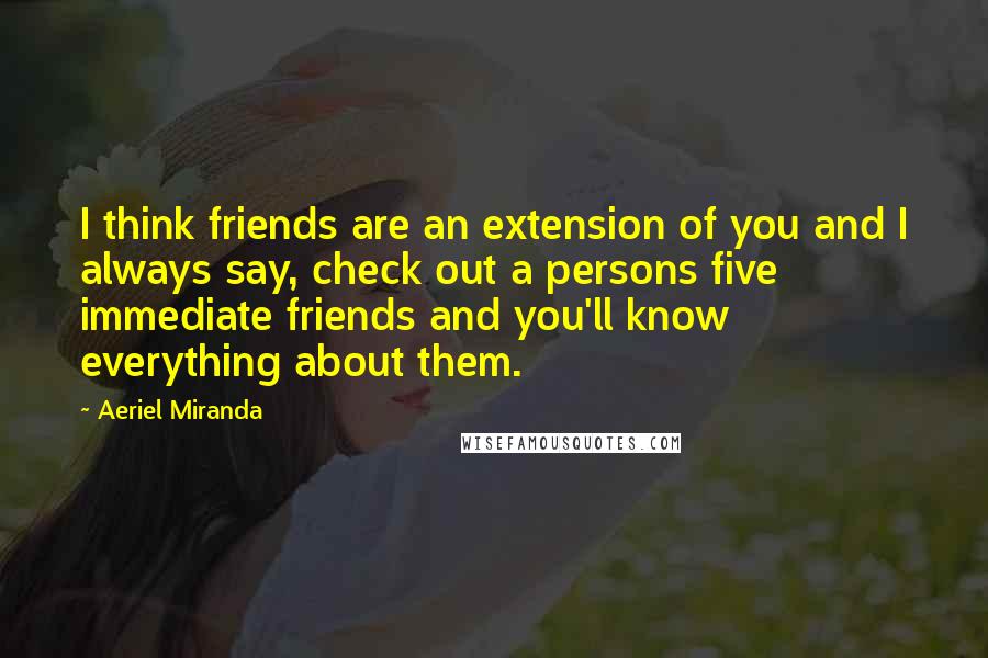 Aeriel Miranda Quotes: I think friends are an extension of you and I always say, check out a persons five immediate friends and you'll know everything about them.