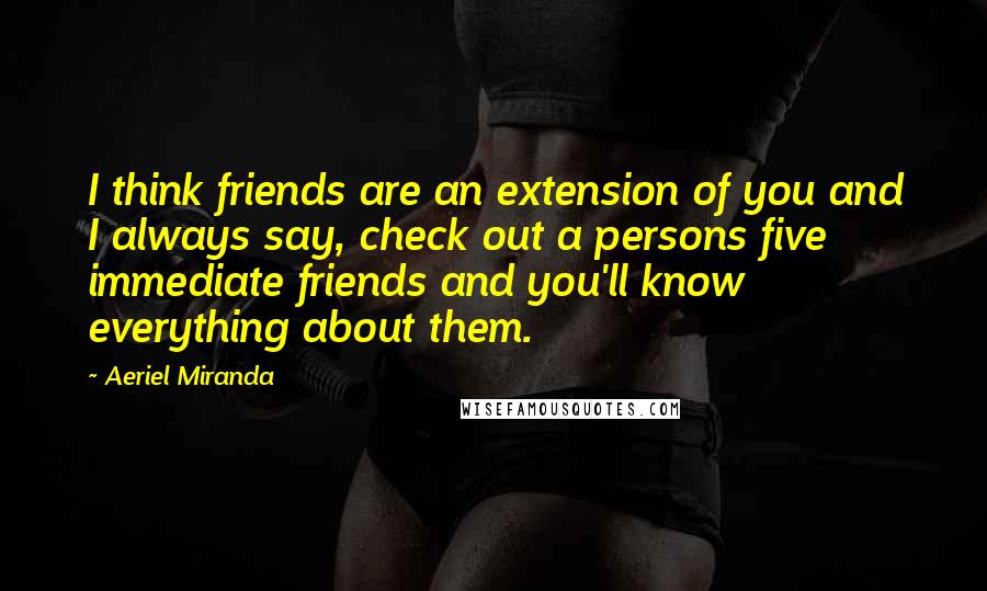 Aeriel Miranda Quotes: I think friends are an extension of you and I always say, check out a persons five immediate friends and you'll know everything about them.