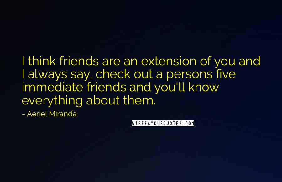 Aeriel Miranda Quotes: I think friends are an extension of you and I always say, check out a persons five immediate friends and you'll know everything about them.