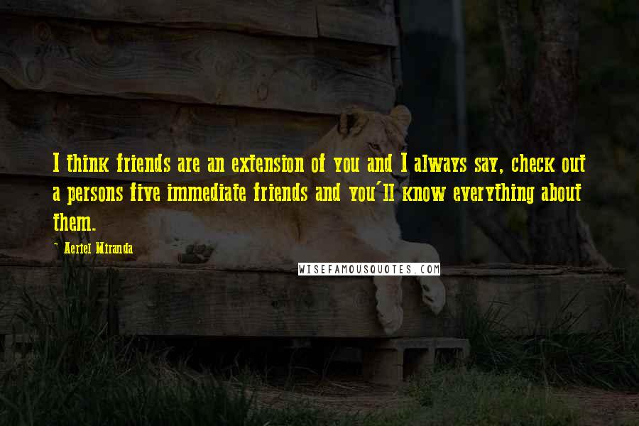 Aeriel Miranda Quotes: I think friends are an extension of you and I always say, check out a persons five immediate friends and you'll know everything about them.