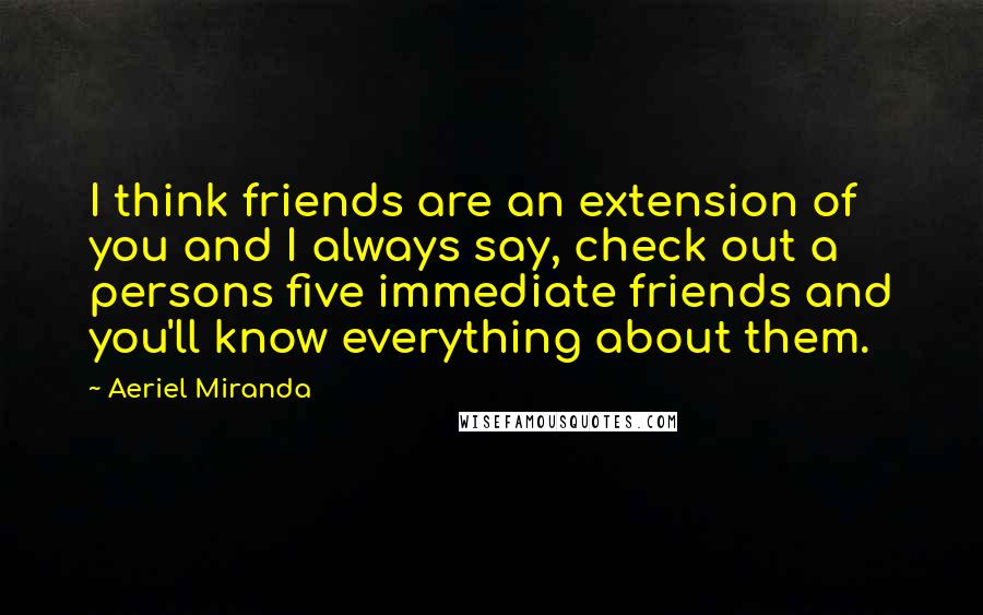 Aeriel Miranda Quotes: I think friends are an extension of you and I always say, check out a persons five immediate friends and you'll know everything about them.