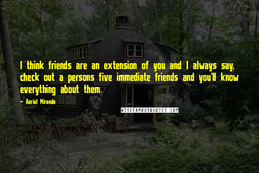 Aeriel Miranda Quotes: I think friends are an extension of you and I always say, check out a persons five immediate friends and you'll know everything about them.