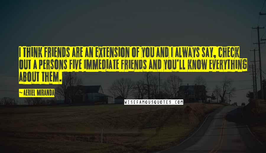 Aeriel Miranda Quotes: I think friends are an extension of you and I always say, check out a persons five immediate friends and you'll know everything about them.