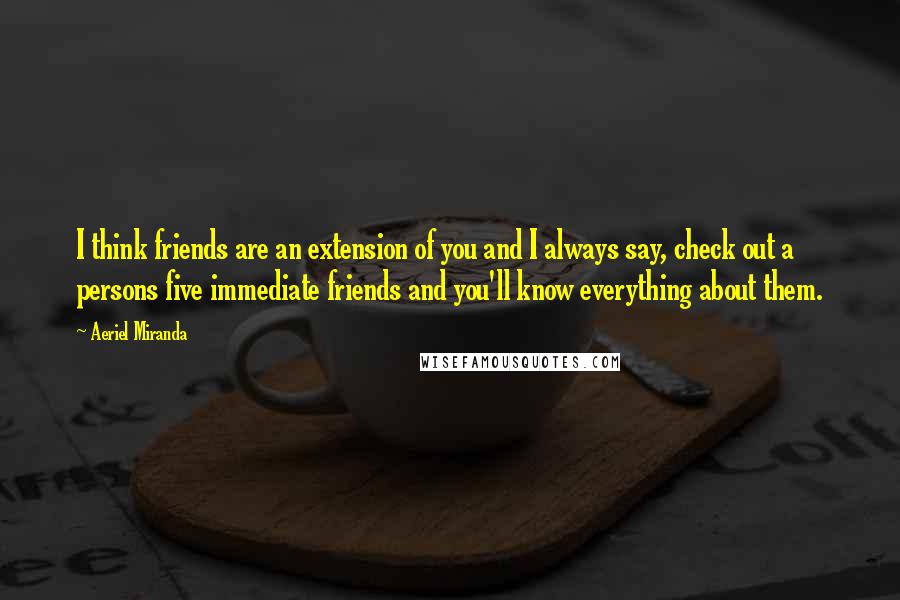 Aeriel Miranda Quotes: I think friends are an extension of you and I always say, check out a persons five immediate friends and you'll know everything about them.