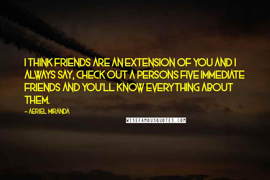 Aeriel Miranda Quotes: I think friends are an extension of you and I always say, check out a persons five immediate friends and you'll know everything about them.