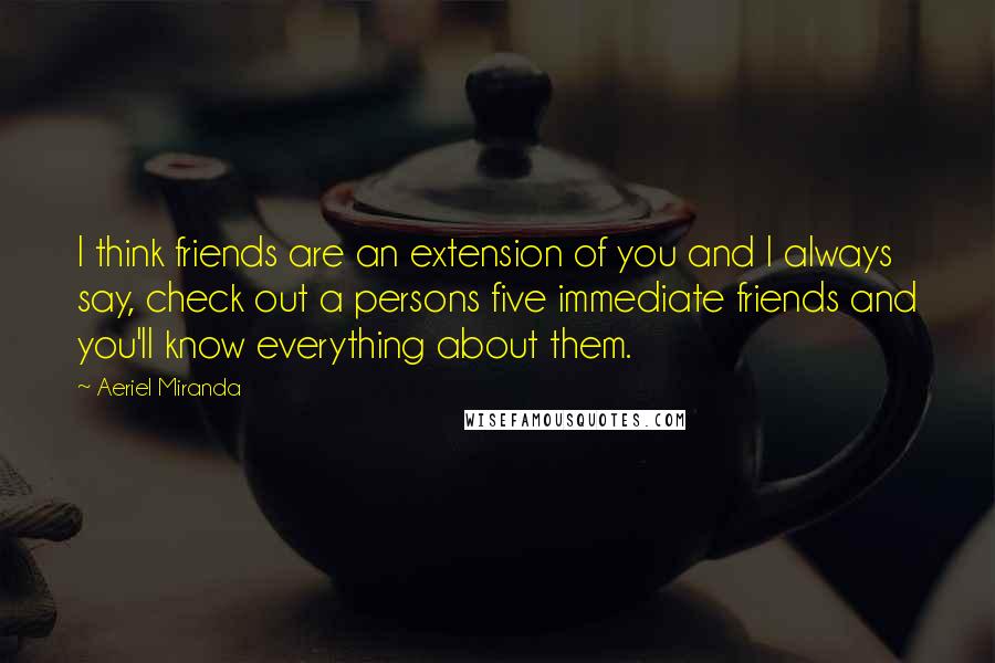 Aeriel Miranda Quotes: I think friends are an extension of you and I always say, check out a persons five immediate friends and you'll know everything about them.