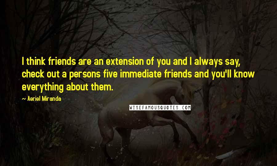 Aeriel Miranda Quotes: I think friends are an extension of you and I always say, check out a persons five immediate friends and you'll know everything about them.