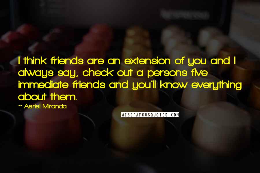 Aeriel Miranda Quotes: I think friends are an extension of you and I always say, check out a persons five immediate friends and you'll know everything about them.