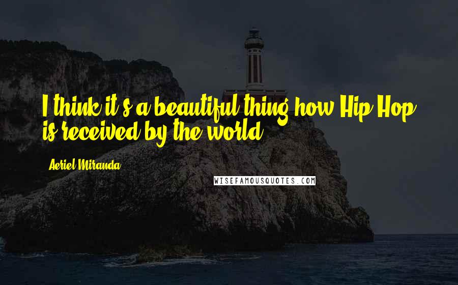 Aeriel Miranda Quotes: I think it's a beautiful thing how Hip Hop is received by the world.